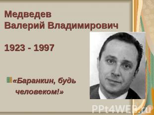 МедведевВалерий Владимирович1923 - 1997«Баранкин, будь человеком!»