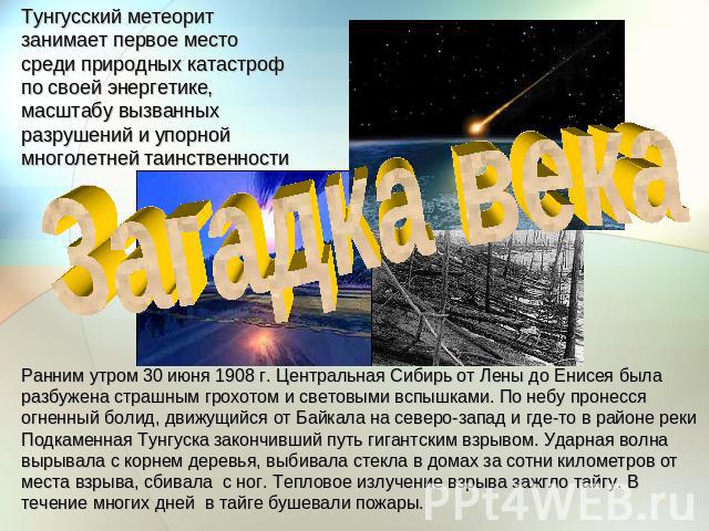 Тунгусский метеорит занимает первое место среди природных катастроф по своей энергетике, масштабу вызванных разрушений и упорной многолетней таинственности Загадка векаРанним утром 30 июня 1908 г. Центральная Сибирь от Лены до Енисея была разбужена …