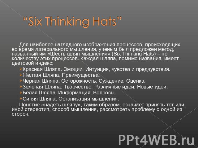 “Six Thinking Hats” Для наиболее наглядного изображения процессов, происходящих во время латерального мышления, ученым был предложен метод, названный им «Шесть шляп мышления» (Six Thinking Hats) – по количеству этих процессов. Каждая шляпа, помимо н…