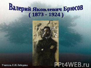 Валерий Яковлевич Брюсов( 1873 - 1924 )Учитель Е.И.Лебедева