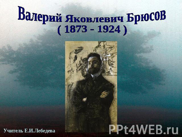 Валерий Яковлевич Брюсов( 1873 - 1924 )Учитель Е.И.Лебедева