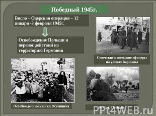 Победный 1945г.Висло – Одерская операция – 12 января -3 февраля 1945г.Освобожден