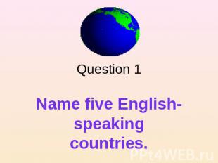 Question 1 Name five English- speaking countries.