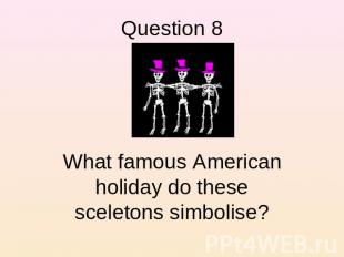 Question 8 What famous American holiday do these sceletons simbolise?