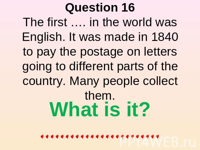 Question 16The first …. in the world was English. It was made in 1840 to pay the postage on letters going to different parts of the country. Many people collect them. What is it?