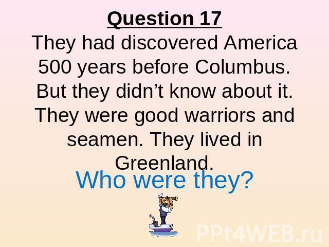 Question 17They had discovered America 500 years before Columbus. But they didn’t know about it. They were good warriors and seamen. They lived in Greenland. Who were they?