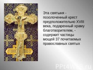 Эта святыня - позолоченный крест предположительно XVIII века, подаренный храму б