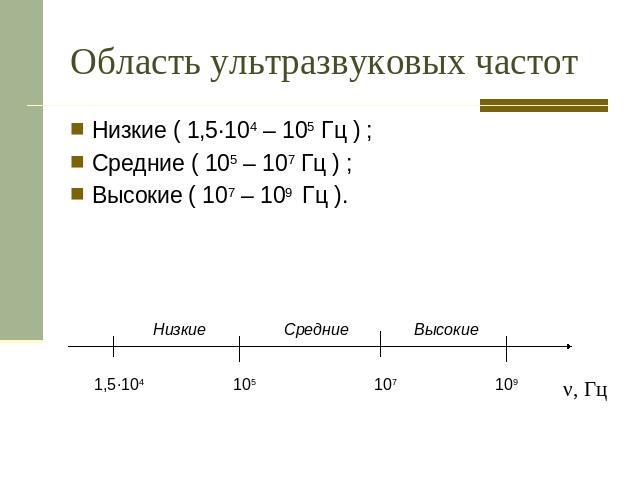 Область ультразвуковых частот Низкие ( 1,5·104 – 105 Гц ) ;Средние ( 105 – 107 Гц ) ;Высокие ( 107 – 109 Гц ).