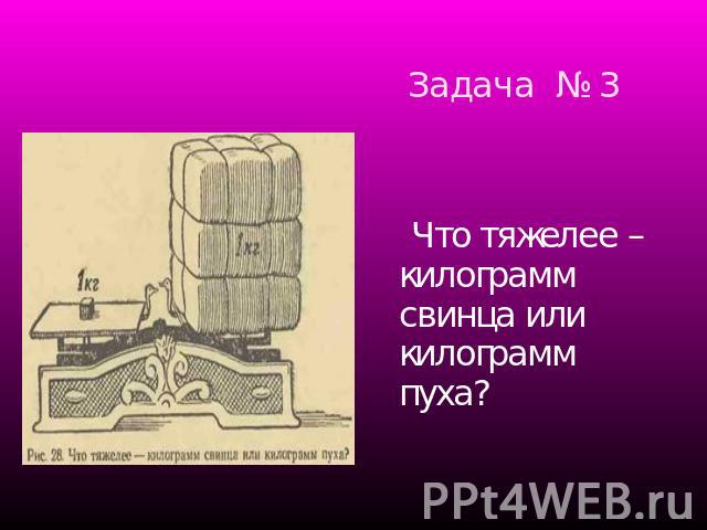 Задача № 3 Что тяжелее – килограмм свинца или килограмм пуха?