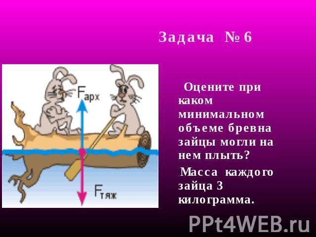 Задача № 6 Оцените при каком минимальном объеме бревна зайцы могли на нем плыть? Масса каждого зайца 3 килограмма.