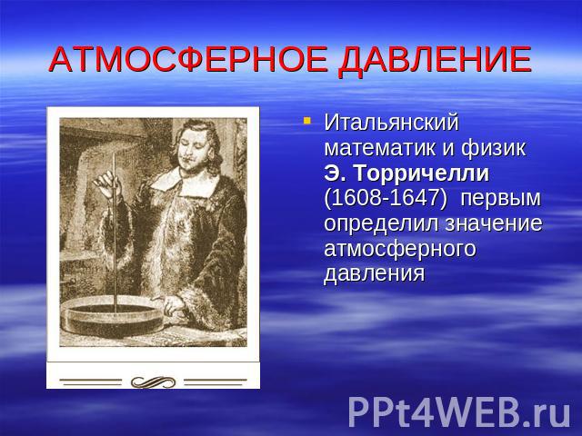 АТМОСФЕРНОЕ ДАВЛЕНИЕ Итальянский математик и физик Э. Торричелли (1608-1647) первым определил значение атмосферного давления