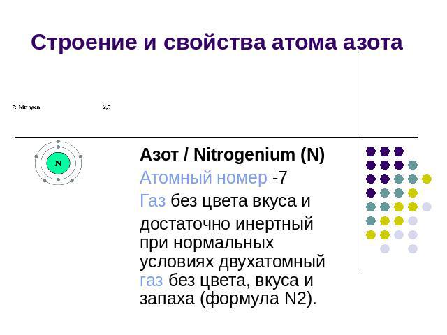Строение и свойства атома азота Азот / Nitrogenium (N)Атомный номер -7Газ без цвета вкуса идостаточно инертный при нормальных условиях двухатомный газ без цвета, вкуса и запаха (формула N2).
