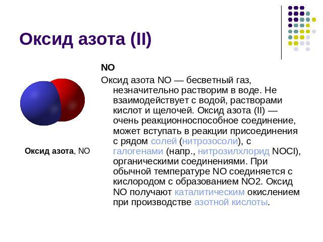Оксид азота (II) Оксид азота, NONOОксид азота NO — бесветный газ, незначительно растворим в воде. Не взаимодействует с водой, растворами кислот и щелочей. Оксид азота (II) — очень реакционноспособное соединение, может вступать в реакции присоединени…
