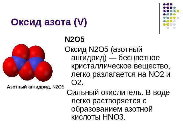 Оксид азота (V) Азотный ангидрид, N2O5N2O5Оксид N2O5 (азотный ангидрид) — бесцветное кристаллическое вещество, легко разлагается на NО2 и О2. Сильный окислитель. В воде легко растворяется с образованием азотной кислоты HNO3.