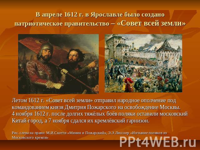 В апреле 1612 г. в Ярославле было создано патриотическое правительство – «Совет всей земли» Летом 1612 г. «Совет всей земли» отправил народное ополчение подкомандованием князя Дмитрия Пожарского на освобождение Москвы.4 ноября 1612 г. после долгих т…