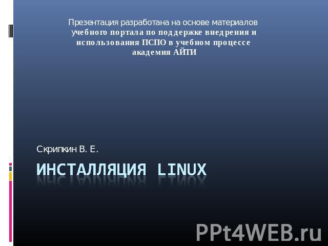 Презентация разработана на основе материалов учебного портала по поддержке внедрения и использования ПСПО в учебном процессе академия АЙТИСкрипкин В. Е.Инсталляция Linux