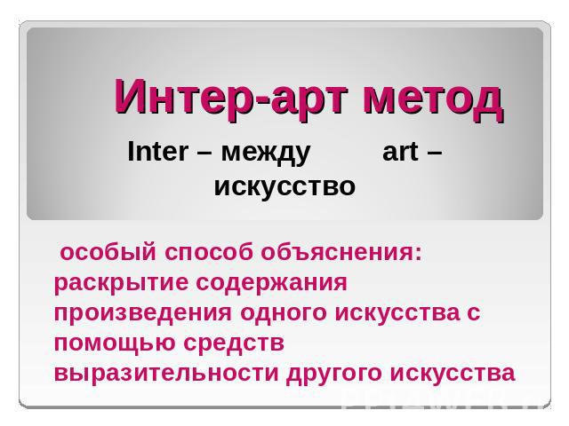 Интер-арт метод Inter – между art – искусство особый способ объяснения: раскрытие содержания произведения одного искусства с помощью средств выразительности другого искусства