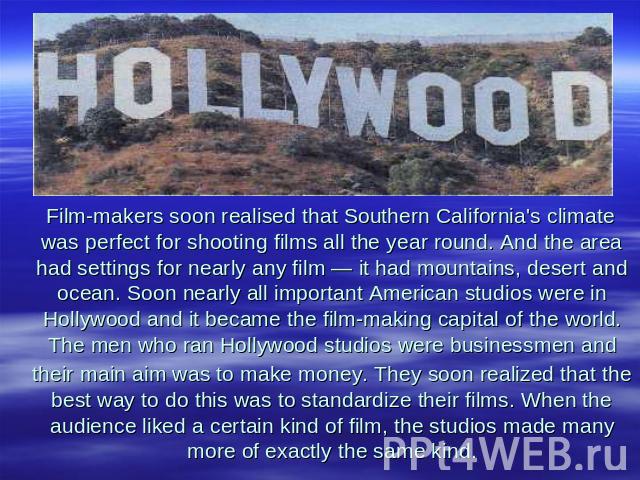 Film-makers soon realised that Southern California's climate was perfect for shooting films all the year round. And the area had settings for nearly any film — it had mountains, desert and ocean. Soon nearly all important American studios were in Ho…