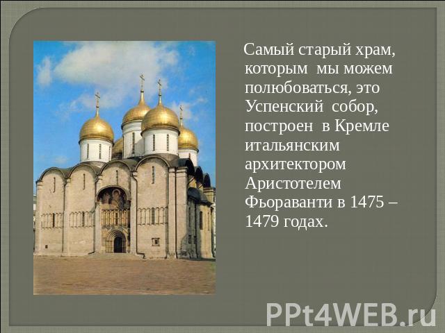 Самый старый храм, которым мы можем полюбоваться, это Успенский собор, построен в Кремле итальянским архитектором Аристотелем Фьораванти в 1475 – 1479 годах.