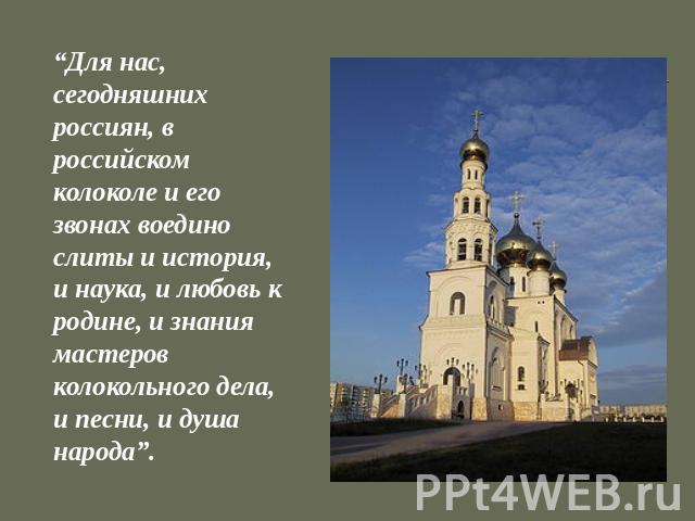 “Для нас, сегодняшних россиян, в российском колоколе и его звонах воедино слиты и история, и наука, и любовь к родине, и знания мастеров колокольного дела, и песни, и душа народа”.