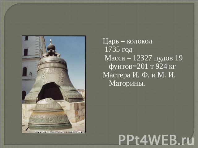 Царь – колокол 1735 год Масса – 12327 пудов 19 фунтов=201 т 924 кгМастера И. Ф. и М. И. Маторины.