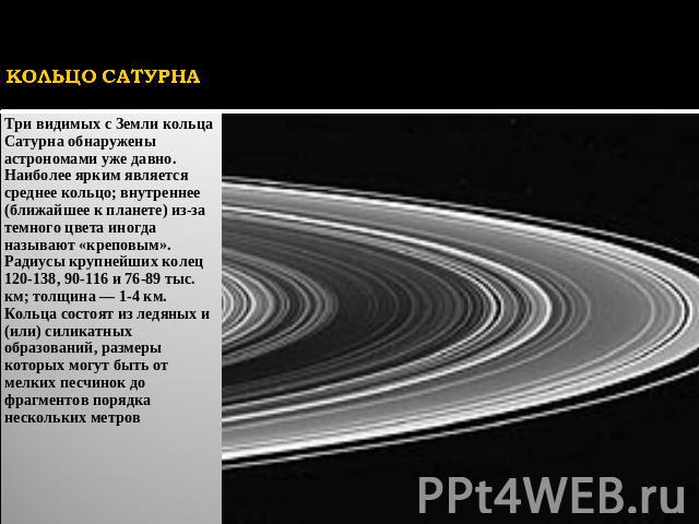 КОЛЬЦО САТУРНА Три видимых с Земли кольца Сатурна обнаружены астрономами уже давно. Наиболее ярким является среднее кольцо; внутреннее (ближайшее к планете) из-за темного цвета иногда называют «креповым». Радиусы крупнейших колец 120-138, 90-116 и 7…