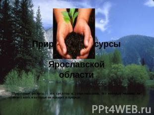 Природные ресурсы Ярославской области Природные ресурсы – это средства к существ