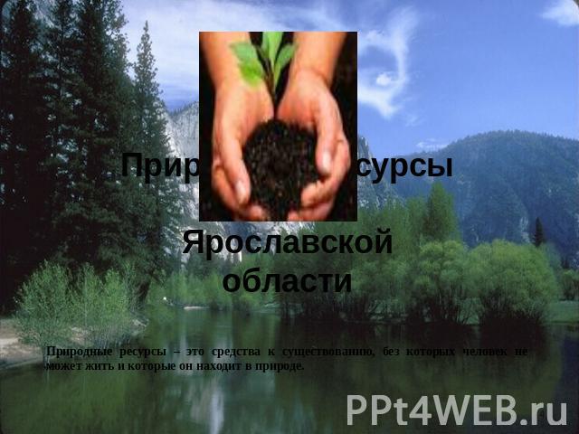 Природные ресурсы Ярославской области Природные ресурсы – это средства к существованию, без которых человек не может жить и которые он находит в природе.
