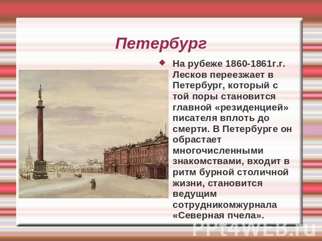 Петербург На рубеже 1860-1861г.г. Лесков переезжает в Петербург, который с той поры становится главной «резиденцией» писателя вплоть до смерти. В Петербурге он обрастает многочисленными знакомствами, входит в ритм бурной столичной жизни, становится …