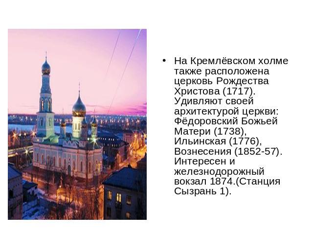 На Кремлёвском холме также расположена церковь Рождества Христова (1717). Удивляют своей архитектурой церкви: Фёдоровский Божьей Матери (1738), Ильинская (1776), Вознесения (1852-57). Интересен и железнодорожный вокзал 1874.(Станция Сызрань 1).