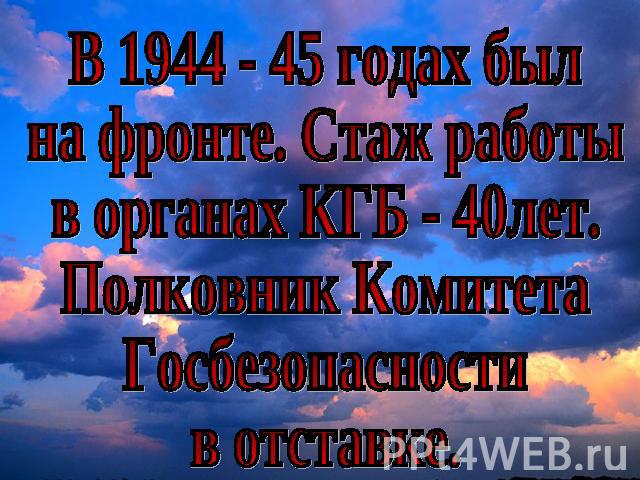 В 1944 - 45 годах былна фронте. Стаж работыв органах КГБ - 40лет.Полковник КомитетаГосбезопасностив отставке.
