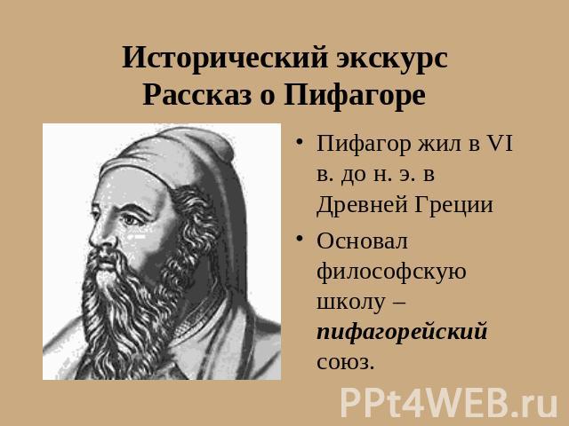 Исторический экскурсРассказ о Пифагоре Пифагор жил в VI в. до н. э. в Древней Греции Основал философскую школу – пифагорейский союз.