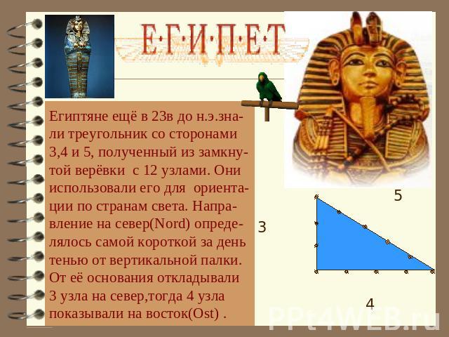 Египтяне ещё в 23в до н.э.зна- ли треугольник со сторонами 3,4 и 5, полученный из замкну- той верёвки с 12 узлами. Они использовали его для ориента- ции по странам света. Напра- вление на север(Nord) опреде- лялось самой короткой за день тенью от ве…