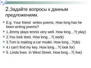2.Задайте вопросы к данным предложениям. E.g. Your friend writes poems. How long