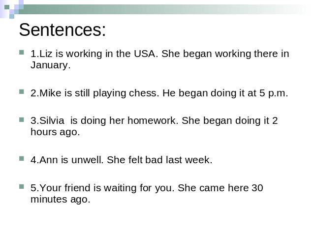 Sentences: 1.Liz is working in the USA. She began working there in January.2.Mike is still playing chess. He began doing it at 5 p.m.3.Silvia is doing her homework. She began doing it 2 hours ago.4.Ann is unwell. She felt bad last week.5.Your friend…