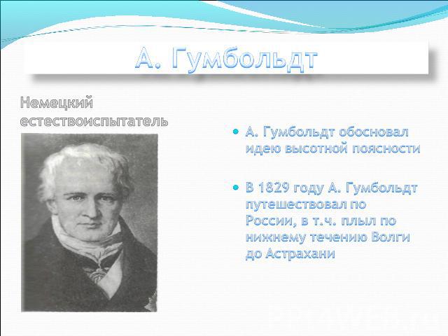 А. Гумбольдт Немецкий естествоиспытательА. Гумбольдт обосновал идею высотной поясностиВ 1829 году А. Гумбольдт путешествовал по России, в т.ч. плыл по нижнему течению Волги до Астрахани