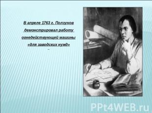 В апреле 1763 г. Ползунов демонстрировал работу огнедействующей машины«для завод