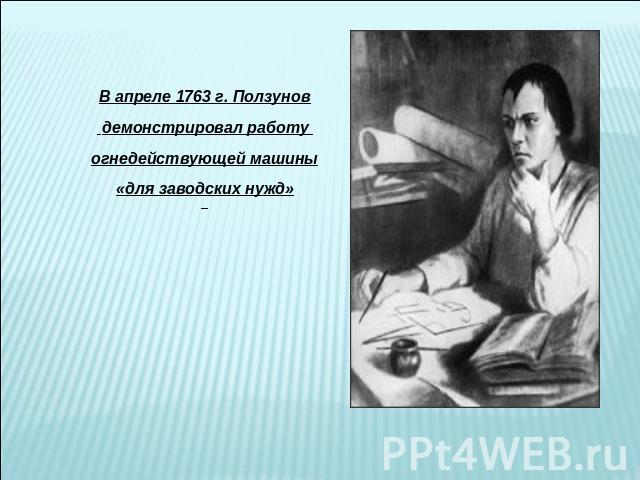 В апреле 1763 г. Ползунов демонстрировал работу огнедействующей машины«для заводских нужд»