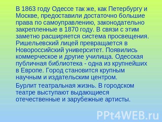 В 1863 году Одессе так же, как Петербургу и Москве, предоставили достаточно большие права по самоуправлению, законодательно закрепленные в 1870 году. В связи с этим заметно расширяется система просвещения. Ришельевский лицей превращается в Новоросси…