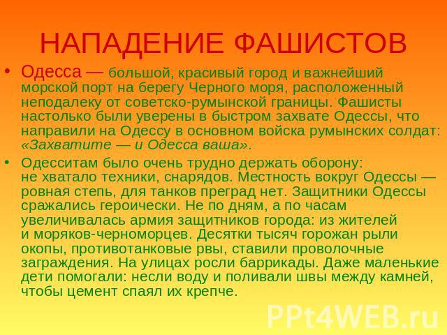 НАПАДЕНИЕ ФАШИСТОВ Одесса — большой, красивый город и важнейший морской порт на берегу Черного моря, расположенный неподалеку от советско-румынской границы. Фашисты настолько были уверены в быстром захвате Одессы, что направили на Одессу в основном …