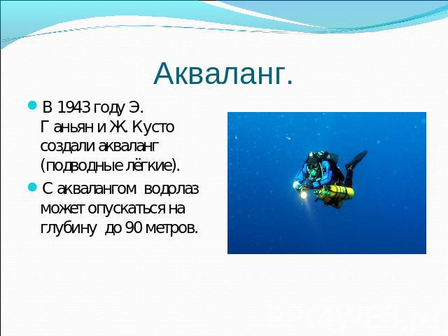 Акваланг. В 1943 году Э. Г аньян и Ж. Кусто создали акваланг (подводные лёгкие).С аквалангом водолаз может опускаться на глубину до 90 метров.