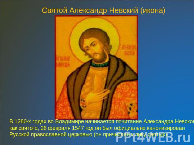 Святой Александр Невский (икона) В 1280-х годах во Владимире начинается почитание Александра Невского как святого, 26 февраля 1547 год он был официально канонизирован Русской православной церковью (он причислен к лику святых)