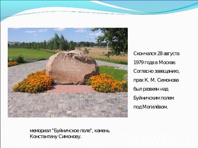 Скончался 28 августа 1979 года в Москве. Согласно завещанию, прах К. М. Симонова был развеян над Буйничским полем под Могилёвом.мемориал 