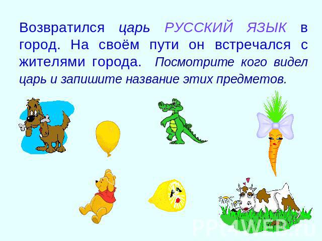 Возвратился царь РУССКИЙ ЯЗЫК в город. На своём пути он встречался с жителями города. Посмотрите кого видел царь и запишите название этих предметов.