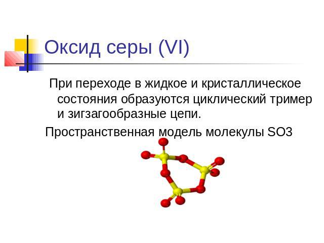 Оксид серы (VI) При переходе в жидкое и кристаллическое состояния образуются циклический тример и зигзагообразные цепи.Пространственная модель молекулы SO3