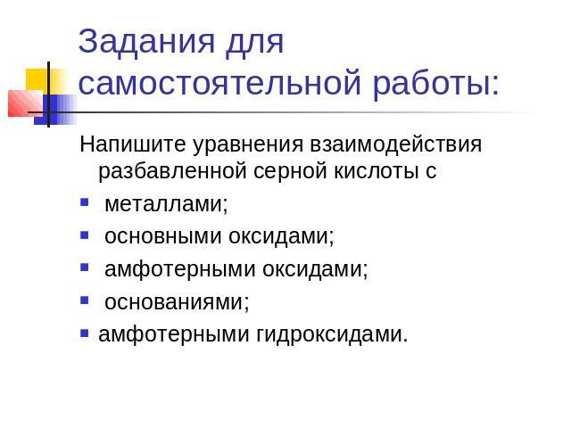 Задания для самостоятельной работы: Напишите уравнения взаимодействия разбавленной серной кислоты с металлами; основными оксидами; амфотерными оксидами; основаниями;амфотерными гидроксидами.