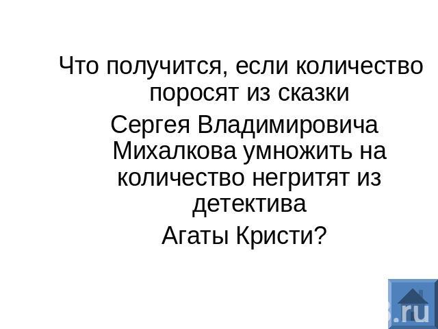 Что получится, если количество поросят из сказки Сергея Владимировича Михалкова умножить на количество негритят из детектива Агаты Кристи?