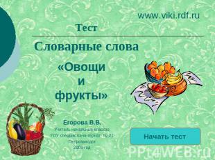 www.viki.rdf.ru ТестСловарные слова«Овощи и фрукты»Егорова В.В.Учитель начальных