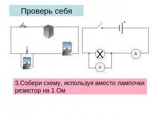 Проверь себя 3.Собери схему, используя вместо лампочки резистор на 1 Ом