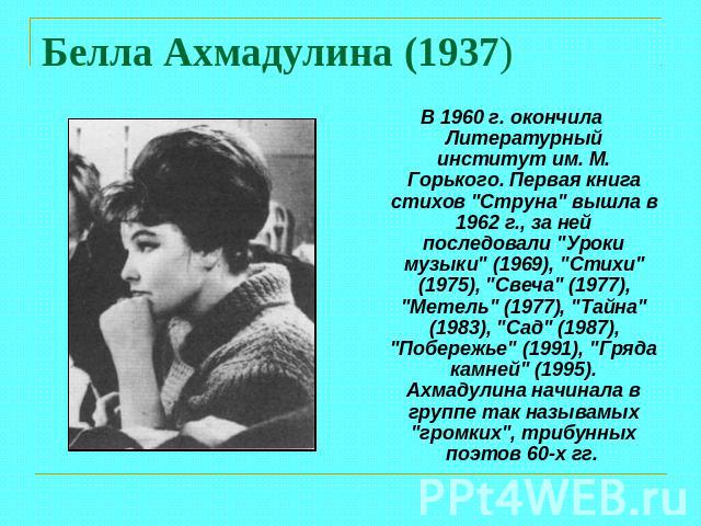 Белла Ахмадулина (1937) В 1960 г. окончила Литературный институт им. М. Горького. Первая книга стихов 